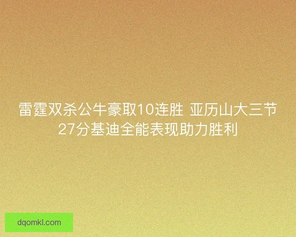 雷霆双杀公牛豪取10连胜 亚历山大三节27分基迪全能表现助力胜利