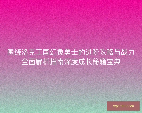 围绕洛克王国幻象勇士的进阶攻略与战力全面解析指南深度成长秘籍宝典