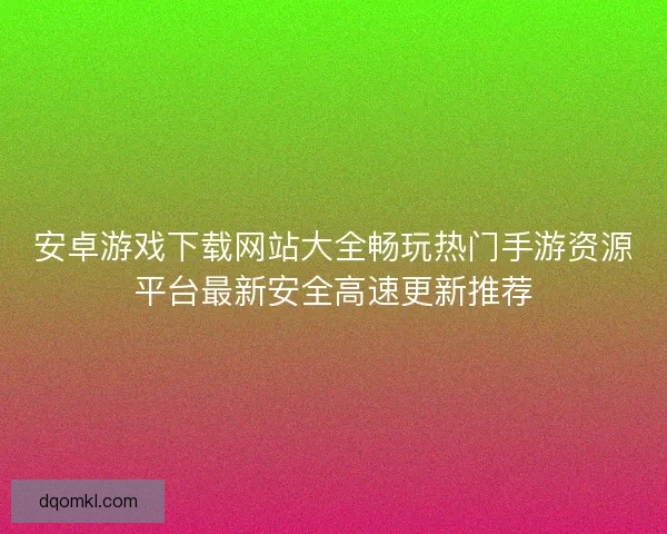 安卓游戏下载网站大全畅玩热门手游资源平台最新安全高速更新推荐