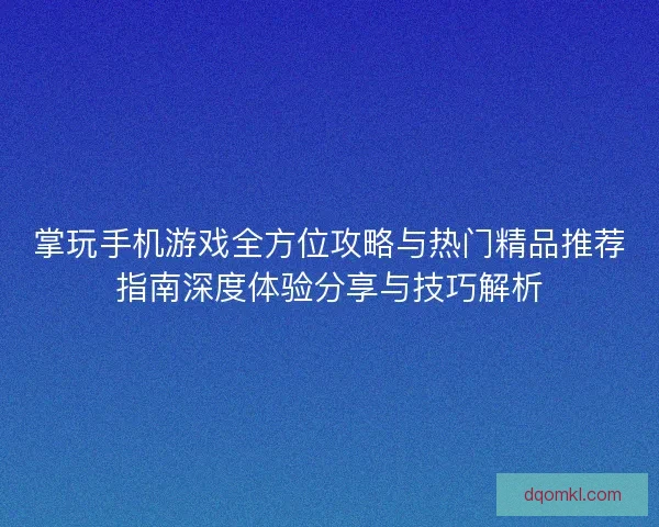 掌玩手机游戏全方位攻略与热门精品推荐指南深度体验分享与技巧解析