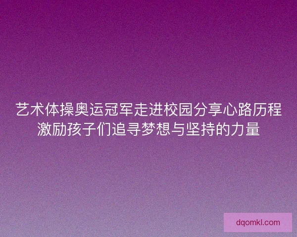 艺术体操奥运冠军走进校园分享心路历程激励孩子们追寻梦想与坚持的力量