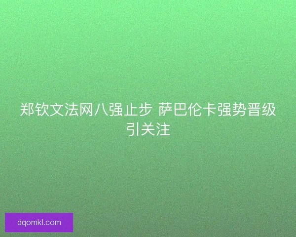 郑钦文法网八强止步 萨巴伦卡强势晋级引关注