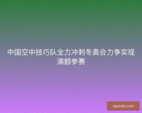 中国空中技巧队全力冲刺冬奥会力争实现满额参赛