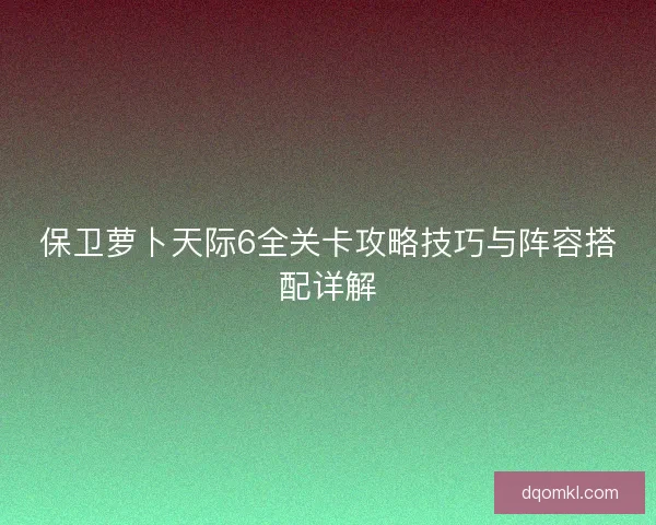 保卫萝卜天际6全关卡攻略技巧与阵容搭配详解