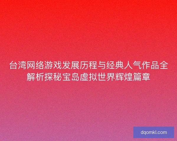 台湾网络游戏发展历程与经典人气作品全解析探秘宝岛虚拟世界辉煌篇章