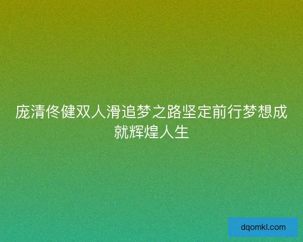庞清佟健双人滑追梦之路坚定前行梦想成就辉煌人生