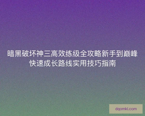 暗黑破坏神三高效练级全攻略新手到巅峰快速成长路线实用技巧指南