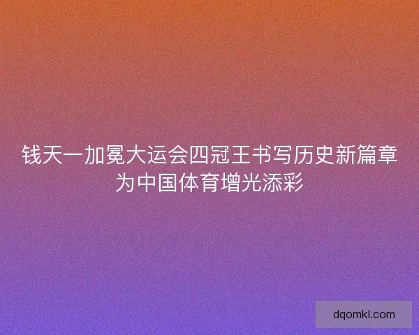 钱天一加冕大运会四冠王书写历史新篇章为中国体育增光添彩