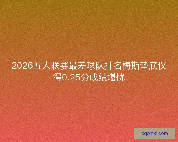 2026五大联赛最差球队排名梅斯垫底仅得0.25分成绩堪忧