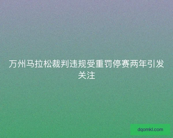 万州马拉松裁判违规受重罚停赛两年引发关注