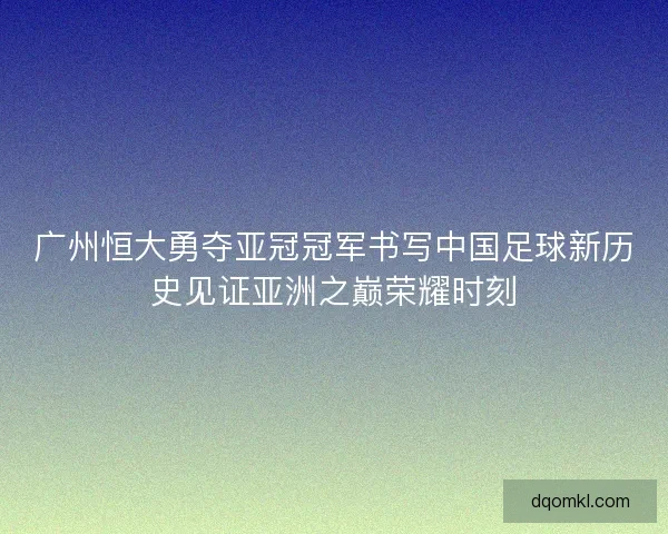 广州恒大勇夺亚冠冠军书写中国足球新历史见证亚洲之巅荣耀时刻