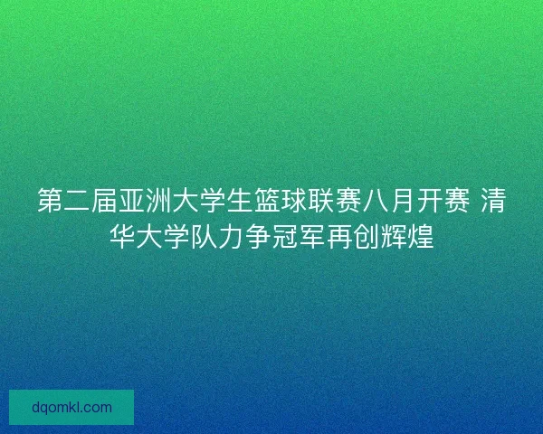 第二届亚洲大学生篮球联赛八月开赛 清华大学队力争冠军再创辉煌