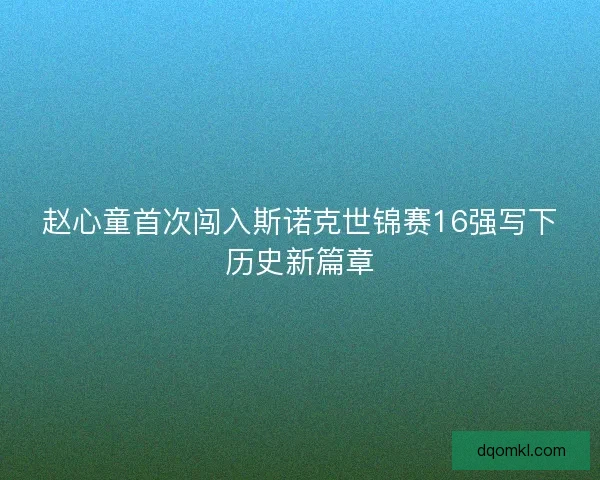 赵心童首次闯入斯诺克世锦赛16强写下历史新篇章