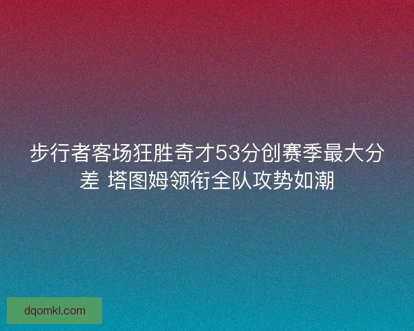 步行者客场狂胜奇才53分创赛季最大分差 塔图姆领衔全队攻势如潮 步行者客场狂胜奇才53分创赛季最大分差 塔图姆领衔全队攻势如潮