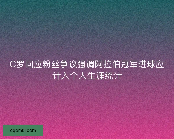 C罗回应粉丝争议强调阿拉伯冠军进球应计入个人生涯统计
