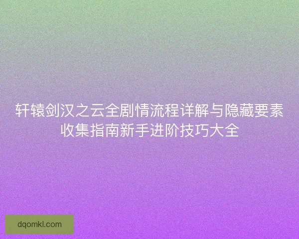 轩辕剑汉之云全剧情流程详解与隐藏要素收集指南新手进阶技巧大全 轩辕剑汉之云全剧情流程详解与隐藏要素收集指南新手进阶技巧大全
