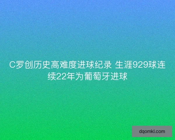 C罗创历史高难度进球纪录 生涯929球连续22年为葡萄牙进球 C罗创历史高难度进球纪录 生涯929球连续22年为葡萄牙进球
