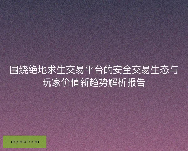 围绕绝地求生交易平台的安全交易生态与玩家价值新趋势解析报告 围绕绝地求生交易平台的安全交易生态与玩家价值新趋势解析报告